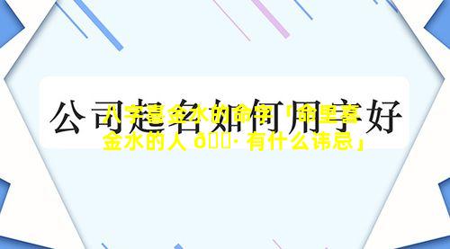 八字喜金水的命字「命里喜金水的人 🌷 有什么讳忌」